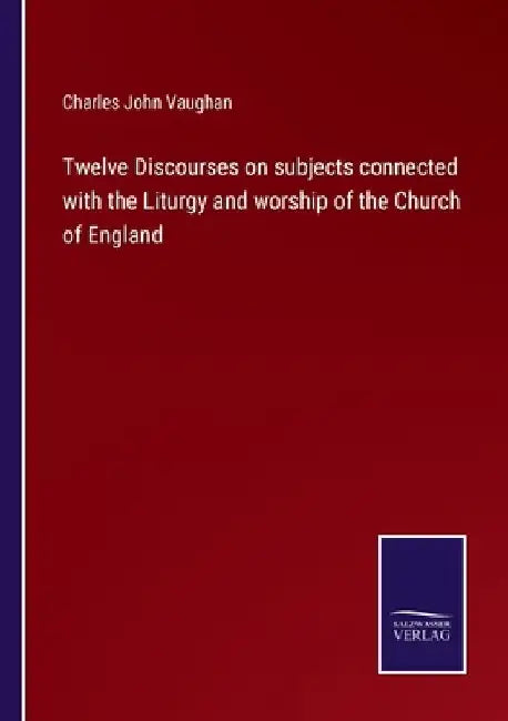 Twelve Discourses on subjects connected with the Liturgy and worship of the Church of England by Charles John Vaughan