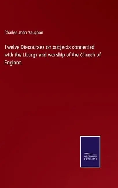 Twelve Discourses on subjects connected with the Liturgy and worship of the Church of England by Charles John Vaughan