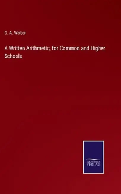 A Written Arithmetic, for Common and Higher Schools by G. A. Walton