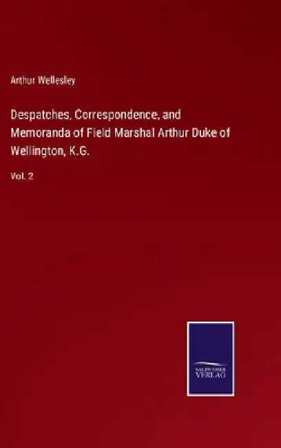 Despatches, Correspondence, and Memoranda of Field Marshal Arthur Duke of Wellington, K.G.: Vol. 2 by Arthur Wellesley