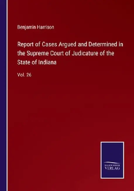 Report of Cases Argued and Determined in the Supreme Court of Judicature of the State of Indiana: Vol. 26 by Benjamin Harrison