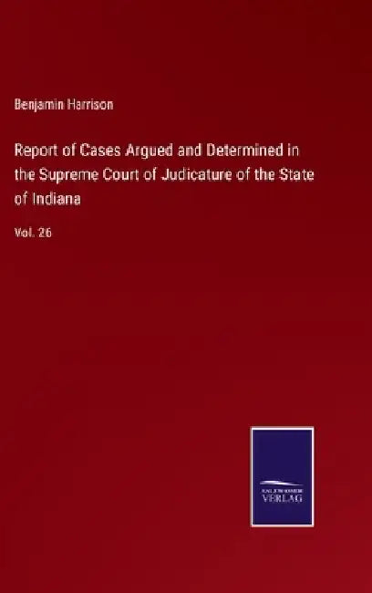 Report of Cases Argued and Determined in the Supreme Court of Judicature of the State of Indiana: Vol. 26 by Benjamin Harrison