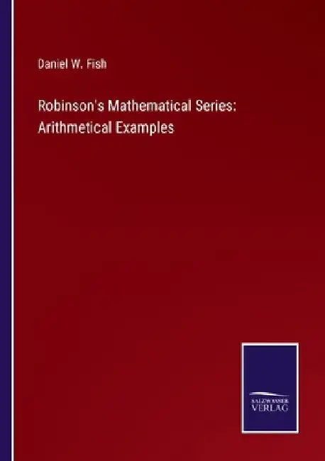 Robinson's Mathematical Series: Arithmetical Examples by Daniel W. Fish