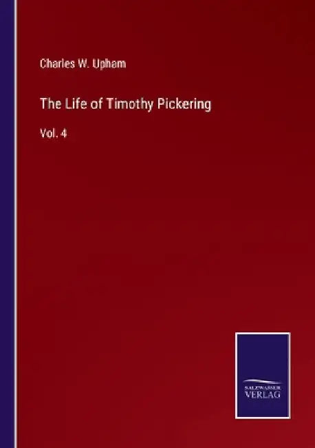 The Life of Timothy Pickering: Vol. 4 by Charles W. Upham
