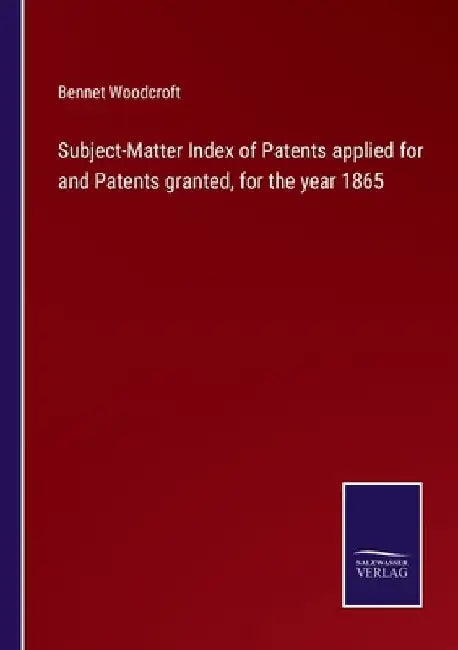 Subject-Matter Index of Patents applied for and Patents granted, for the year 1865 by Bennet Woodcroft