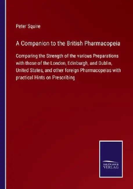 A Companion to the British Pharmacopeia: Comparing the Strength of the various Preparations with those of the London, Edinburgh, and Dublin, United St by Peter Squire