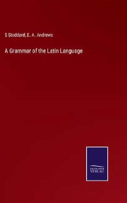 A Grammar of the Latin Language by E. a. Andrews