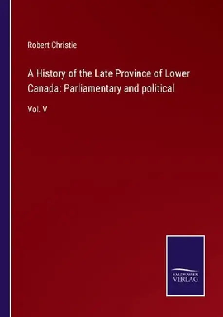A History of the Late Province of Lower Canada: Parliamentary and political: Vol. V by Robert Christie