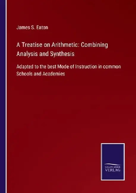 A Treatise on Arithmetic: Combining Analysis and Synthesis: Adapted to the best Mode of Instruction in common Schools and Academies by James S. Eaton