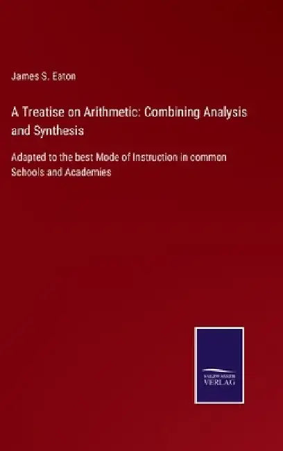 A Treatise on Arithmetic: Combining Analysis and Synthesis: Adapted to the best Mode of Instruction in common Schools and Academies by James S. Eaton