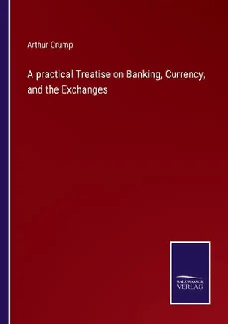 A practical Treatise on Banking, Currency, and the Exchanges by Arthur Crump