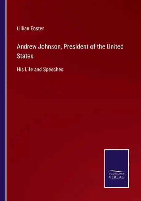 Andrew Johnson, President of the United States: His Life and Speeches by Lillian Foster