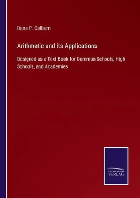 Arithmetic and its Applications: Designed as a Text Book for Common Schools, High Schools, and Academies by Dana P. Colburn