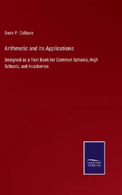 Arithmetic and its Applications: Designed as a Text Book for Common Schools, High Schools, and Academies by Dana P. Colburn