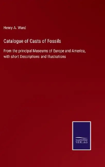 Catalogue of Casts of Fossils: From the principal Museums of Europe and America, with short Descriptions and Illustrations by Henry A. Ward