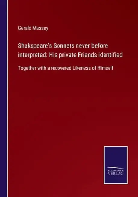 Shakspeare's Sonnets never before interpreted: His private Friends identified: Together with a recovered Likeness of Himself by Gerald Massey