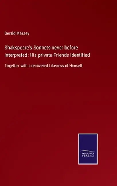 Shakspeare's Sonnets never before interpreted: His private Friends identified: Together with a recovered Likeness of Himself by Gerald Massey
