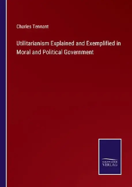 Utilitarianism Explained and Exemplified in Moral and Political Government by Charles Tennant