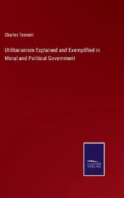 Utilitarianism Explained and Exemplified in Moral and Political Government by Charles Tennant