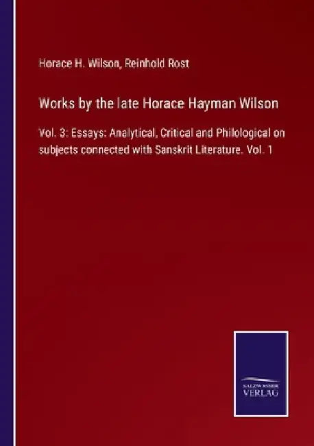 Works by the late Horace Hayman Wilson: Vol. 3: Essays: Analytical, Critical and Philological on subjects connected with Sanskrit Literature. Vol. 1 by Horace H. Wilson