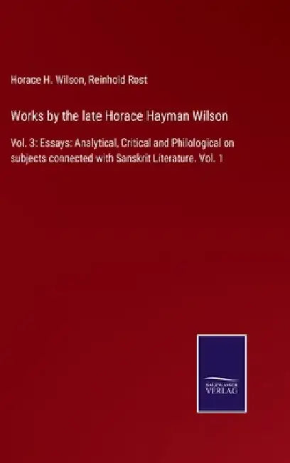 Works by the late Horace Hayman Wilson: Vol. 3: Essays: Analytical, Critical and Philological on subjects connected with Sanskrit Literature. Vol. 1 by Horace H. Wilson