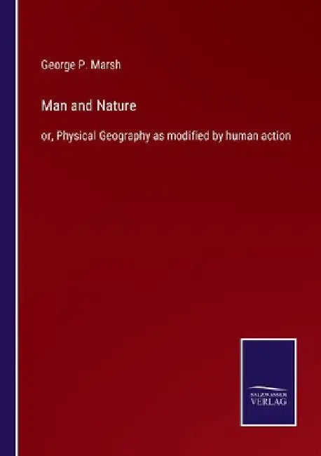 Man and Nature: or, Physical Geography as modified by human action by George P. Marsh