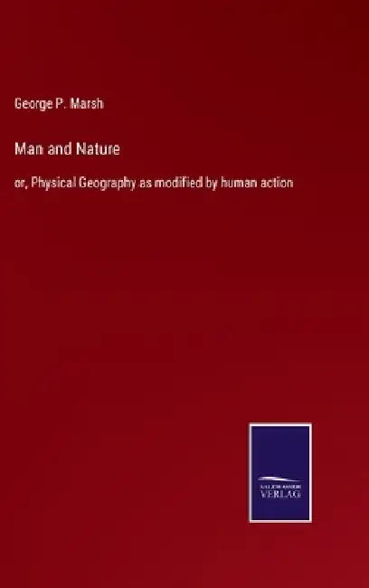 Man and Nature: or, Physical Geography as modified by human action by George P. Marsh