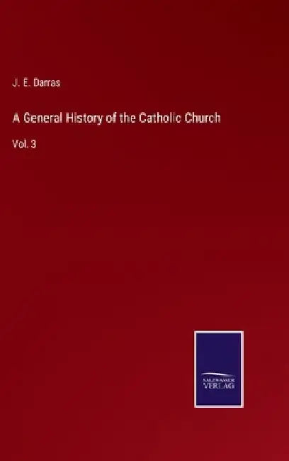 A General History of the Catholic Church: Vol. 3 by J. E. Darras