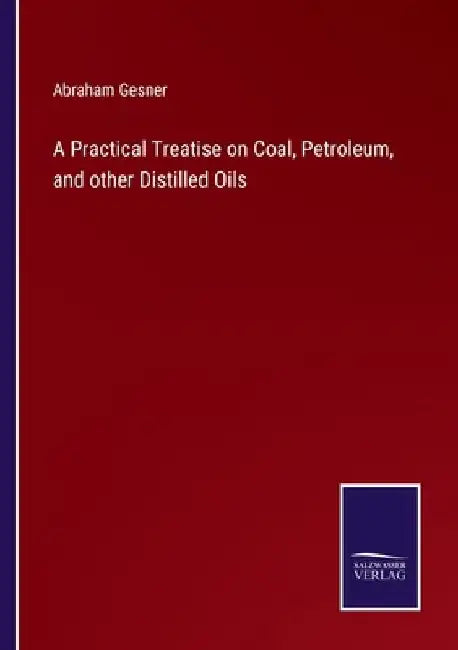 A Practical Treatise on Coal, Petroleum, and other Distilled Oils by Abraham Gesner