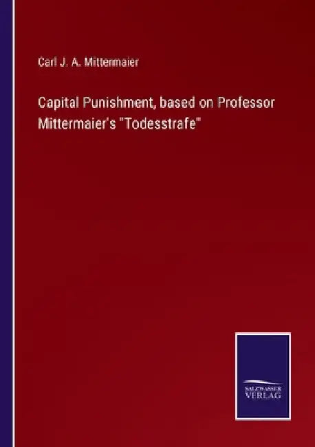 Capital Punishment, based on Professor Mittermaier's Todesstrafe by Carl J. a. Mittermaier