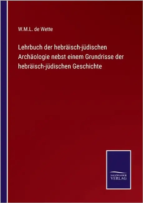 Lehrbuch der hebräisch-jüdischen Archäologie nebst einem Grundrisse der hebräisch-jüdischen Geschichte by Wette, W. M. L. De