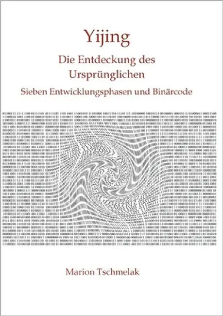 Yijing - Die Entdeckung des Ursprünglichen: Sieben Entwicklungsphasen und Binärcode by Tschmelak, Marion