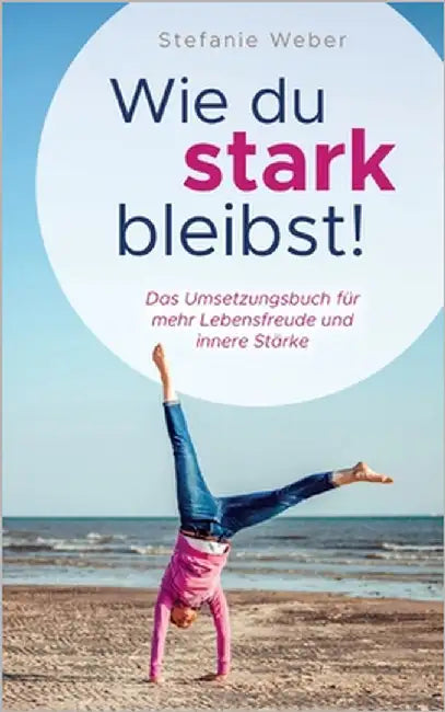 Wie du stark bleibst!: Das Umsetzungsbuch für mehr Lebensfreude und innere Stärke by Weber, Stefanie