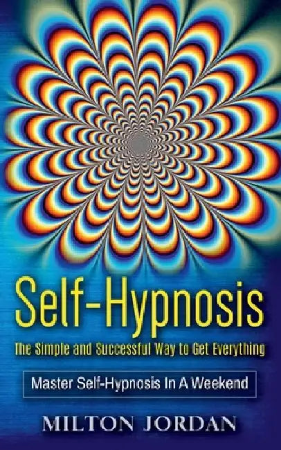 Self-Hypnosis - The Simple and Successful Way to Get Everything: Master Self-Hypnosis in A Weekend by Milton Jordan