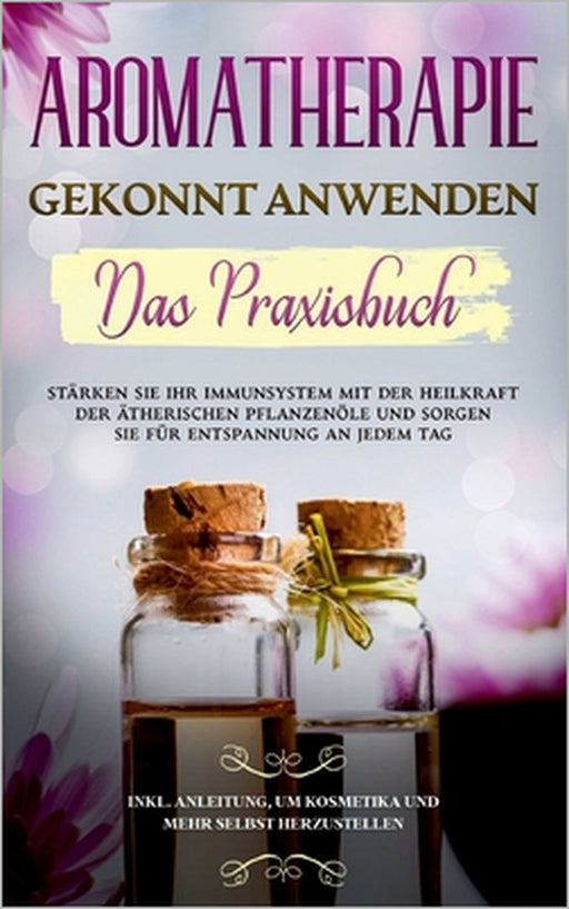 Aromatherapie gekonnt anwenden - Das Praxisbuch: Stärken Sie Ihr Immunsystem mit der Heilkraft der ätherischen Pflanzenöle und sorgen Sie für Entspann by Anita Schönfeld