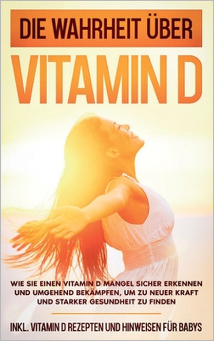 Die Wahrheit über Vitamin D: Wie Sie einen Vitamin D Mangel sicher erkennen und umgehend bekämpfen, um zu neuer Kraft und starker Gesundheit zu finden by Anette Knabe