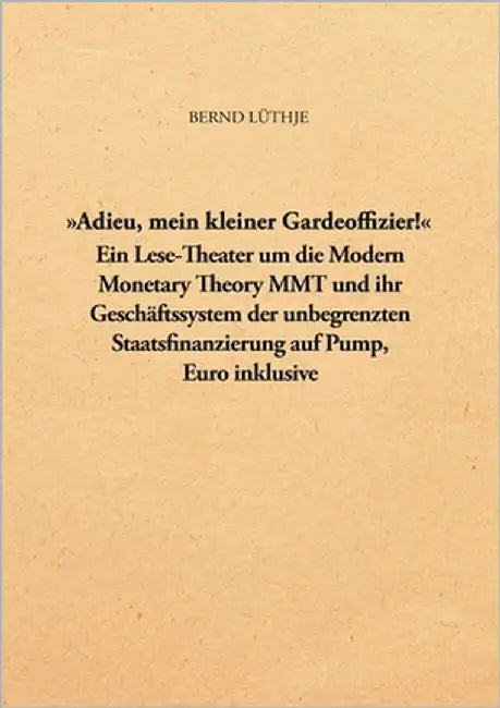 "Adieu, mein kleiner Gardeoffizier!": Ein Lese-Theater um die Modern Monetary Theory MMT und ihr Geschäftssystem der unbegrenzten Staatsfinanzierung a by Lüthje, Bernd