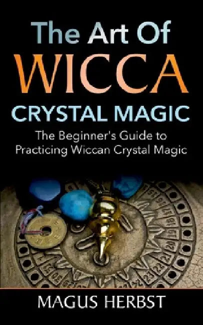 The Art of Wicca Crystal Magic: The Beginner's Guide to Practicing Wiccan Crystal Magic by Magus Herbst