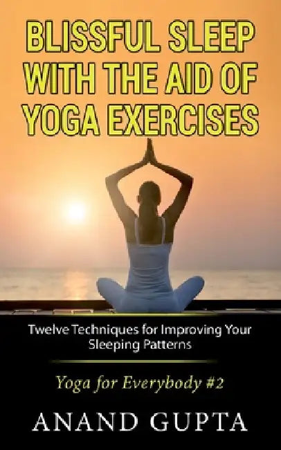 Blissful Sleep with the Aid of Yoga Exercises: Twelve Techniques for Improving Your Sleeping Patterns - Yoga for Everybody #2 by Anand Gupta