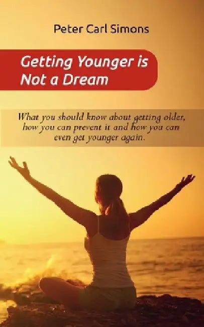 Getting Younger is Not a Dream: What you should know about getting older, how you can prevent it and how you can even get younger again. - The Fountai by Peter Carl Simons
