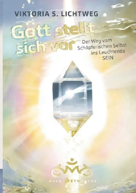 Gott stellt sich vor: Der Weg vom Schöpferischen Selbst ins Leuchtende SEIN by Viktoria S. Lichtweg