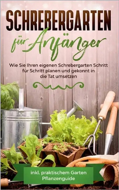 Schrebergarten für Anfänger: Wie Sie Ihren eigenen Schrebergarten Schritt für Schritt planen und gekonnt in die Tat umsetzen - inkl. praktischem Garte by Feldmann, Miriam