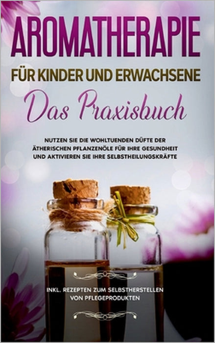 Aromatherapie für Kinder und Erwachsene: Das Praxisbuch - Nutzen Sie die wohltuenden Düfte der ätherischen Pflanzenöle für Ihre Gesundheit und aktivie by Linda Bassalig