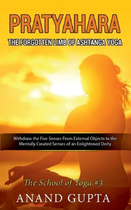 Pratyahara - The Forgotten Limb of Ashtanga Yoga: Withdraw the Five Senses From External Objects to the Mentally Created Senses of an Enlightened Deit by Anand Gupta