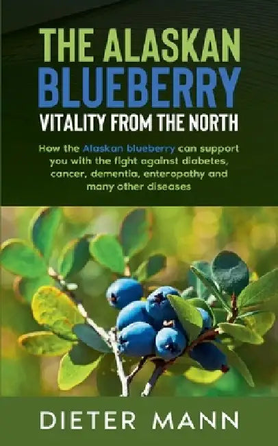 The Alaskan Blueberry - Vitality from the North: How the Alaskan blueberry can support you with the fight against diabetes, cancer, dementia, enteropa by Dieter Mann