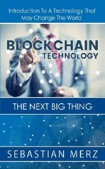 Blockchain Technology - The Next Big Thing: Introduction To A Technology That May Change The World by Sebastian Merz