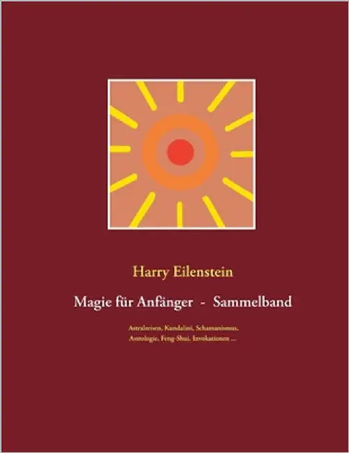 Magie für Anfänger - Sammelband III: Astralreisen, Kundalini, Schamanismus, Astrologie, Feng-Shui, Invokationen ... by Eilenstein, Harry