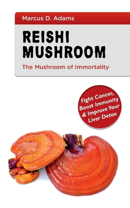 Reishi Mushroom - The Mushroom of Immortality: Fight Cancer, Boost Immunity & Improve Your Liver De by Adams, Marcus D.