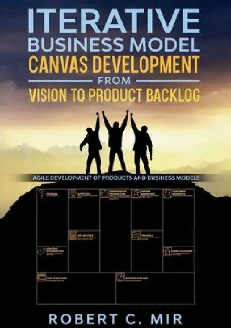 Iterative Business Model Canvas Development - From Vision to Product Backlog: Agile Development of Products and Business Models by Robert C. Mir