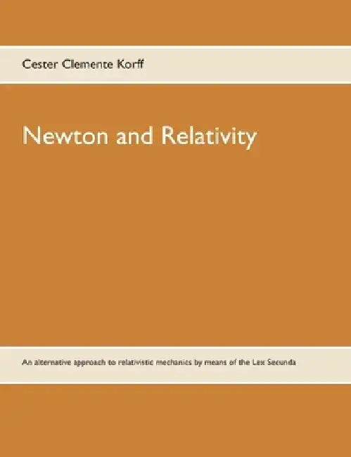 Newton and Relativity: An alternative approach to relativistic mechanics by means of the Lex Secunda by Cester Clemente Korff